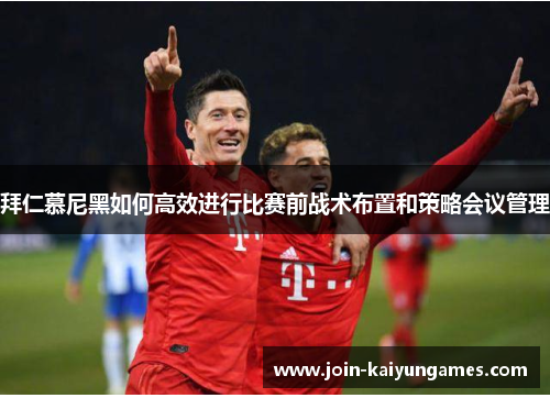 拜仁慕尼黑如何高效进行比赛前战术布置和策略会议管理