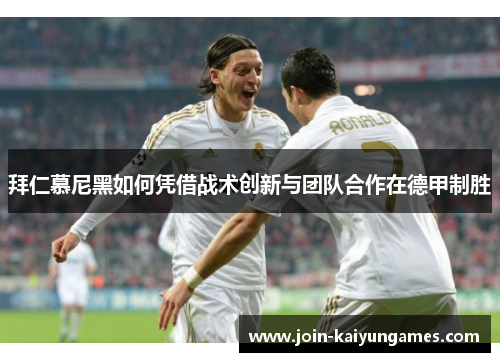 拜仁慕尼黑如何凭借战术创新与团队合作在德甲制胜