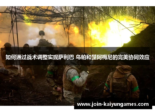 如何通过战术调整实现萨利巴 乌帕和楚阿梅尼的完美协同效应