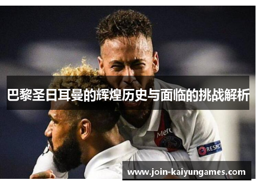巴黎圣日耳曼的辉煌历史与面临的挑战解析