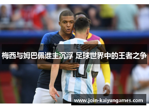 梅西与姆巴佩谁主沉浮 足球世界中的王者之争