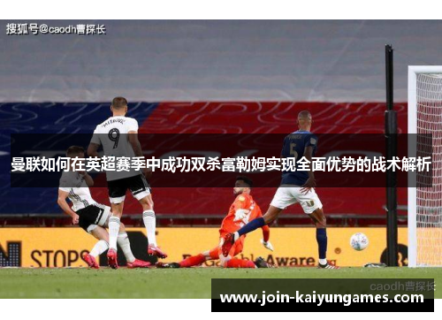 曼联如何在英超赛季中成功双杀富勒姆实现全面优势的战术解析