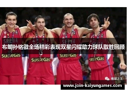 布朗孙铭徽全场精彩表现双星闪耀助力球队取胜回顾