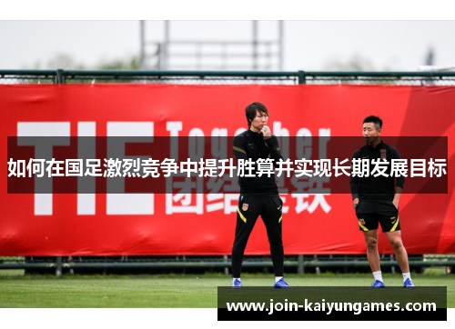 如何在国足激烈竞争中提升胜算并实现长期发展目标