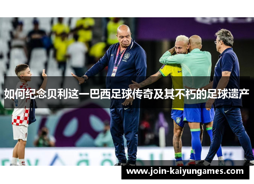 如何纪念贝利这一巴西足球传奇及其不朽的足球遗产