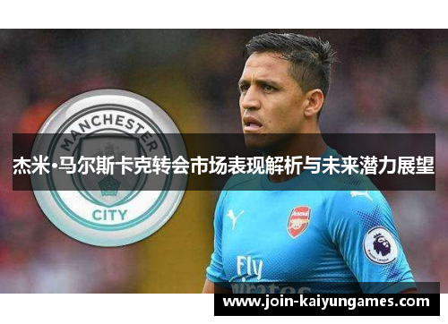 杰米·马尔斯卡克转会市场表现解析与未来潜力展望
