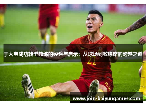 于大宝成功转型教练的经验与启示：从球场到教练席的跨越之道