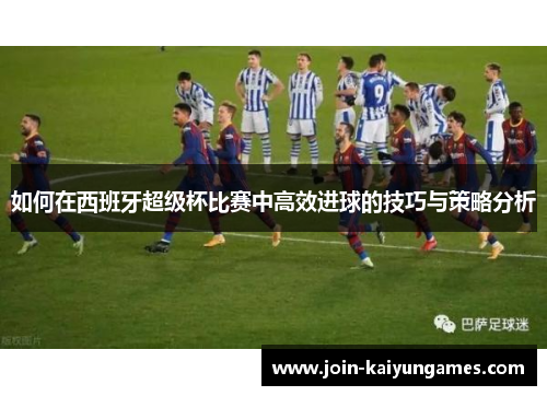 如何在西班牙超级杯比赛中高效进球的技巧与策略分析