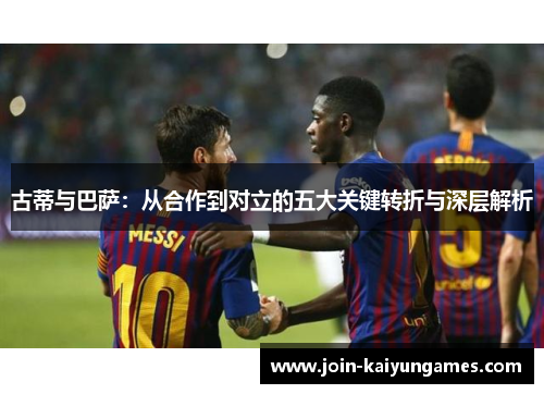古蒂与巴萨：从合作到对立的五大关键转折与深层解析