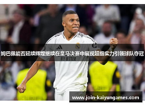 姆巴佩能否延续辉煌继续在皇马决赛中展现超级实力引领球队夺冠