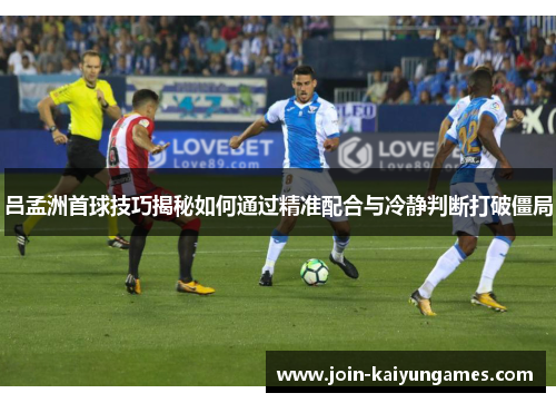 吕孟洲首球技巧揭秘如何通过精准配合与冷静判断打破僵局