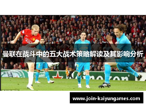 曼联在战斗中的五大战术策略解读及其影响分析