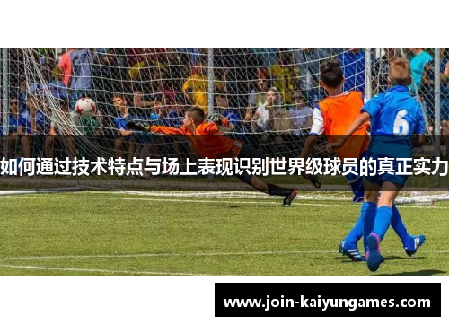 如何通过技术特点与场上表现识别世界级球员的真正实力