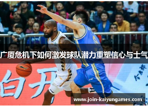 广厦危机下如何激发球队潜力重塑信心与士气