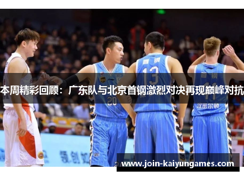 本周精彩回顾：广东队与北京首钢激烈对决再现巅峰对抗