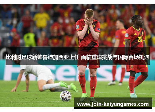 比利时足球新帅鲁迪加西亚上任 面临重建挑战与国际赛场机遇