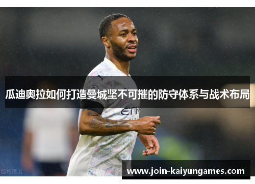 瓜迪奥拉如何打造曼城坚不可摧的防守体系与战术布局
