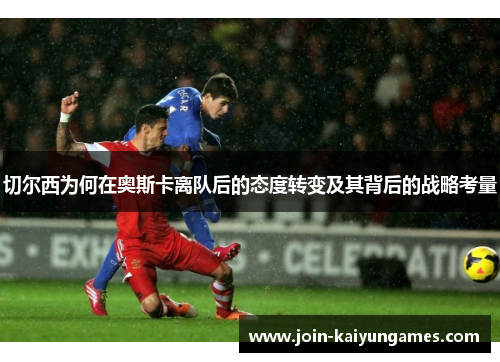 切尔西为何在奥斯卡离队后的态度转变及其背后的战略考量