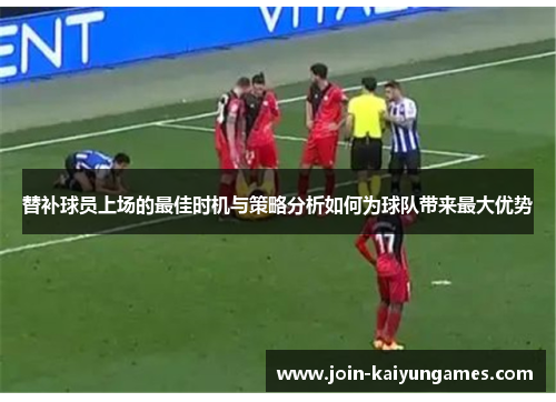 替补球员上场的最佳时机与策略分析如何为球队带来最大优势