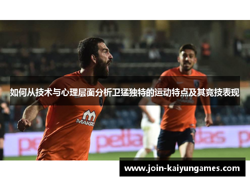 如何从技术与心理层面分析卫猛独特的运动特点及其竞技表现