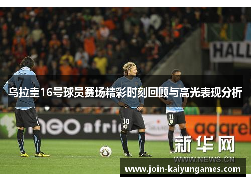乌拉圭16号球员赛场精彩时刻回顾与高光表现分析
