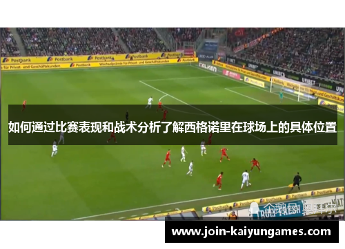 如何通过比赛表现和战术分析了解西格诺里在球场上的具体位置