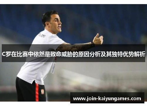 C罗在比赛中依然是致命威胁的原因分析及其独特优势解析