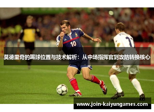 莫德里奇的踢球位置与技术解析：从中场指挥官到攻防转换核心