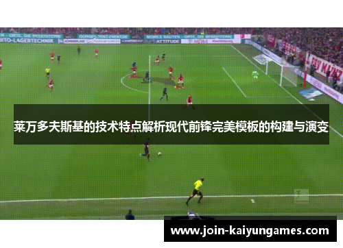 莱万多夫斯基的技术特点解析现代前锋完美模板的构建与演变