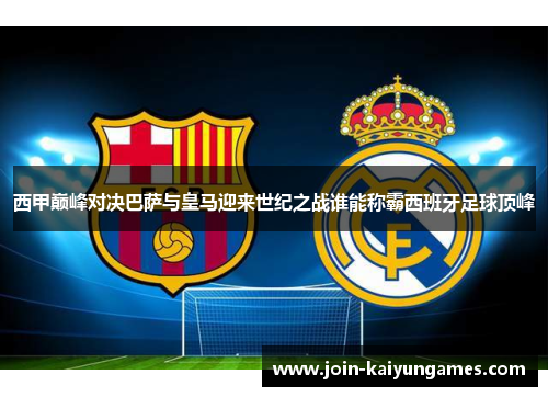 西甲巅峰对决巴萨与皇马迎来世纪之战谁能称霸西班牙足球顶峰 西甲巅峰对决巴萨与皇马迎来世纪之战谁能称霸西班牙足球顶峰