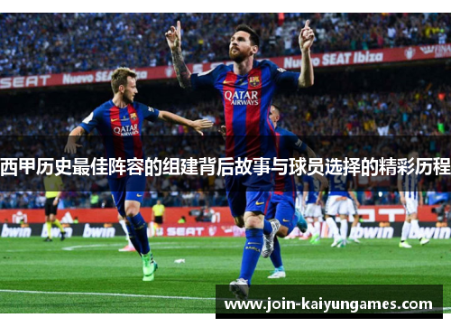 西甲历史最佳阵容的组建背后故事与球员选择的精彩历程 西甲历史最佳阵容的组建背后故事与球员选择的精彩历程