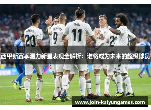 西甲新赛季潜力新星表现全解析:谁将成为未来的超级球员 西甲新赛季潜力新星表现全解析:谁将成为未来的超级球员