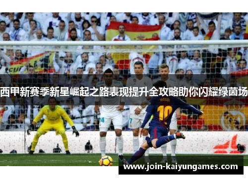 西甲新赛季新星崛起之路表现提升全攻略助你闪耀绿茵场 西甲新赛季新星崛起之路表现提升全攻略助你闪耀绿茵场