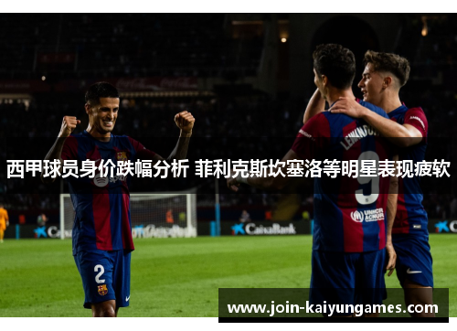 西甲球员身价跌幅分析 菲利克斯坎塞洛等明星表现疲软 西甲球员身价跌幅分析 菲利克斯坎塞洛等明星表现疲软