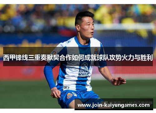 西甲锋线三重奏默契合作如何成就球队攻势火力与胜利 西甲锋线三重奏默契合作如何成就球队攻势火力与胜利