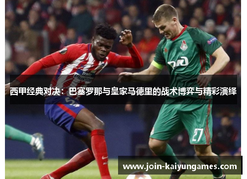 西甲经典对决:巴塞罗那与皇家马德里的战术博弈与精彩演绎 西甲经典对决:巴塞罗那与皇家马德里的战术博弈与精彩演绎