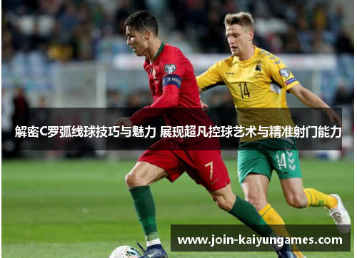 解密C罗弧线球技巧与魅力 展现超凡控球艺术与精准射门能力 解密C罗弧线球技巧与魅力 展现超凡控球艺术与精准射门能力