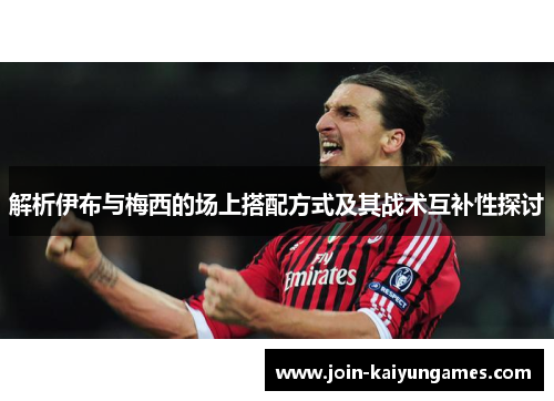 解析伊布与梅西的场上搭配方式及其战术互补性探讨 解析伊布与梅西的场上搭配方式及其战术互补性探讨