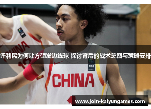 许利民为何让方硕发边线球 探讨背后的战术意图与策略安排 许利民为何让方硕发边线球 探讨背后的战术意图与策略安排