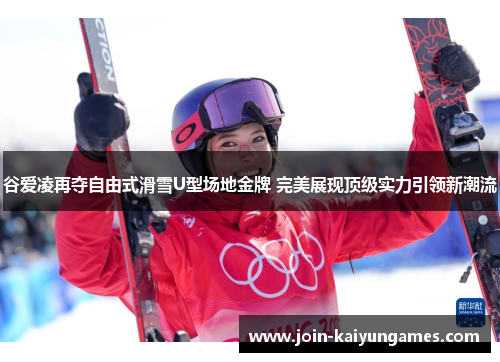 谷爱凌再夺自由式滑雪U型场地金牌 完美展现顶级实力引领新潮流 谷爱凌再夺自由式滑雪U型场地金牌 完美展现顶级实力引领新潮流