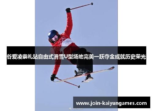 谷爱凌崇礼站自由式滑雪U型场地完美一跃夺金成就历史荣光 谷爱凌崇礼站自由式滑雪U型场地完美一跃夺金成就历史荣光
