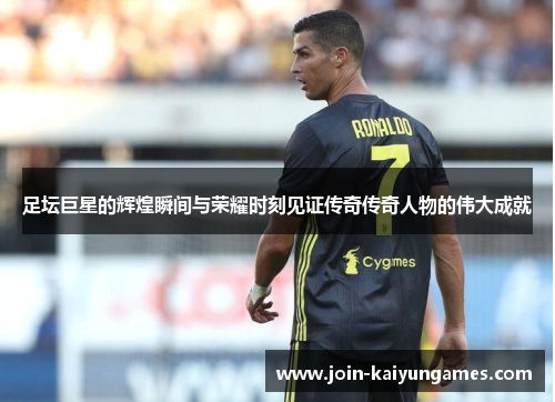 足坛巨星的辉煌瞬间与荣耀时刻见证传奇传奇人物的伟大成就 足坛巨星的辉煌瞬间与荣耀时刻见证传奇传奇人物的伟大成就