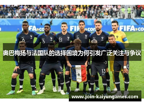 奥巴梅扬与法国队的选择困境为何引发广泛关注与争议 奥巴梅扬与法国队的选择困境为何引发广泛关注与争议