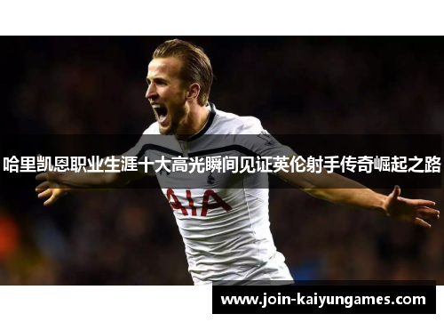 哈里凯恩职业生涯十大高光瞬间见证英伦射手传奇崛起之路