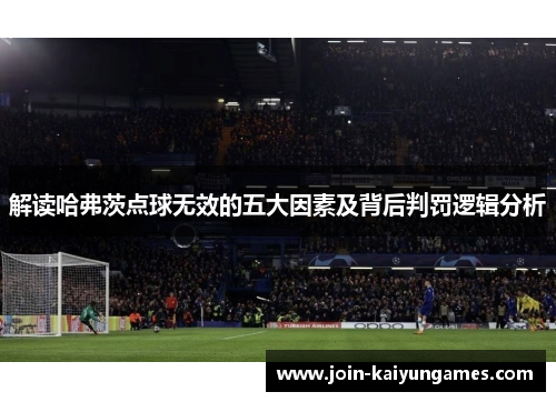 解读哈弗茨点球无效的五大因素及背后判罚逻辑分析