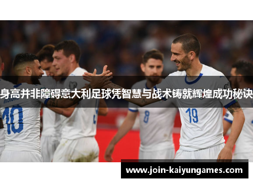 身高并非障碍意大利足球凭智慧与战术铸就辉煌成功秘诀