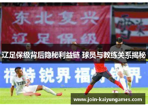 辽足保级背后隐秘利益链 球员与教练关系揭秘