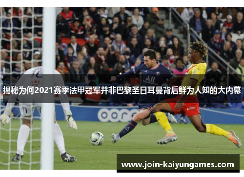 揭秘为何2021赛季法甲冠军并非巴黎圣日耳曼背后鲜为人知的大内幕
