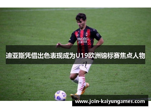 迪亚斯凭借出色表现成为U19欧洲锦标赛焦点人物 迪亚斯凭借出色表现成为U19欧洲锦标赛焦点人物