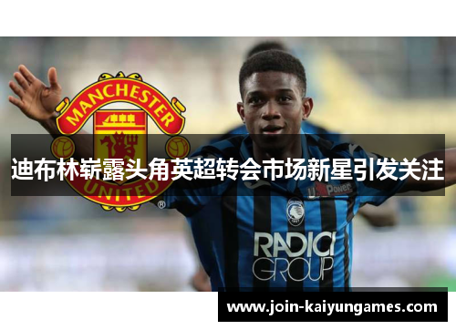迪布林崭露头角英超转会市场新星引发关注 迪布林崭露头角英超转会市场新星引发关注